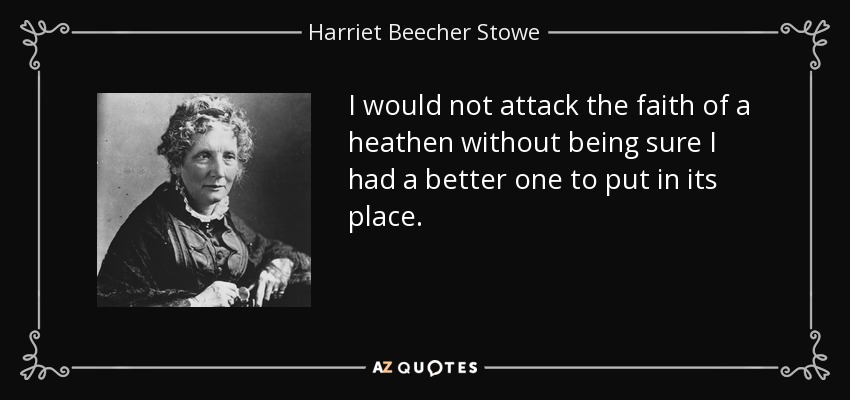 I would not attack the faith of a heathen without being sure I had a better one to put in its place. - Harriet Beecher Stowe