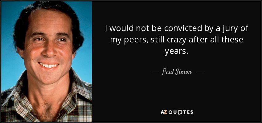 I would not be convicted by a jury of my peers, still crazy after all these years. - Paul Simon