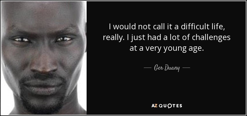 I would not call it a difficult life, really. I just had a lot of challenges at a very young age. - Ger Duany