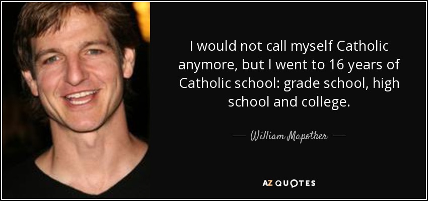 I would not call myself Catholic anymore, but I went to 16 years of Catholic school: grade school, high school and college. - William Mapother