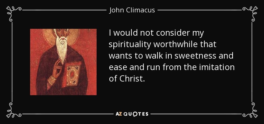 I would not consider my spirituality worthwhile that wants to walk in sweetness and ease and run from the imitation of Christ. - John Climacus