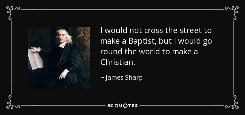 I would not cross the street to make a Baptist, but I would go round the world to make a Christian. - James Sharp