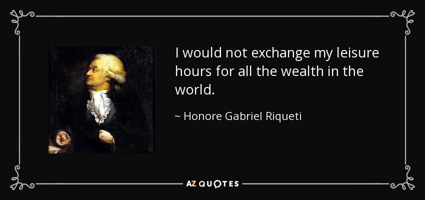 I would not exchange my leisure hours for all the wealth in the world. - Honore Gabriel Riqueti, comte de Mirabeau