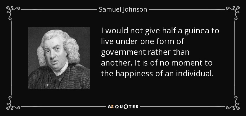I would not give half a guinea to live under one form of government rather than another. It is of no moment to the happiness of an individual. - Samuel Johnson