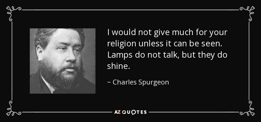 I would not give much for your religion unless it can be seen. Lamps do not talk, but they do shine. - Charles Spurgeon