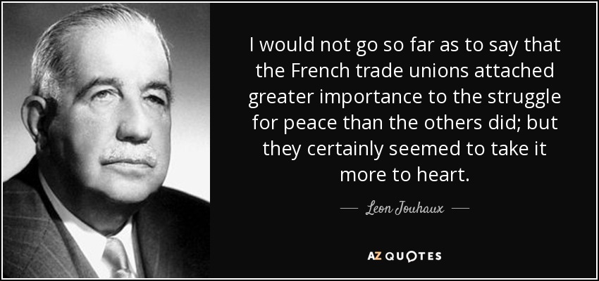 I would not go so far as to say that the French trade unions attached greater importance to the struggle for peace than the others did; but they certainly seemed to take it more to heart. - Leon Jouhaux