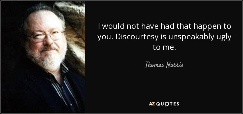 I would not have had that happen to you. Discourtesy is unspeakably ugly to me. - Thomas Harris