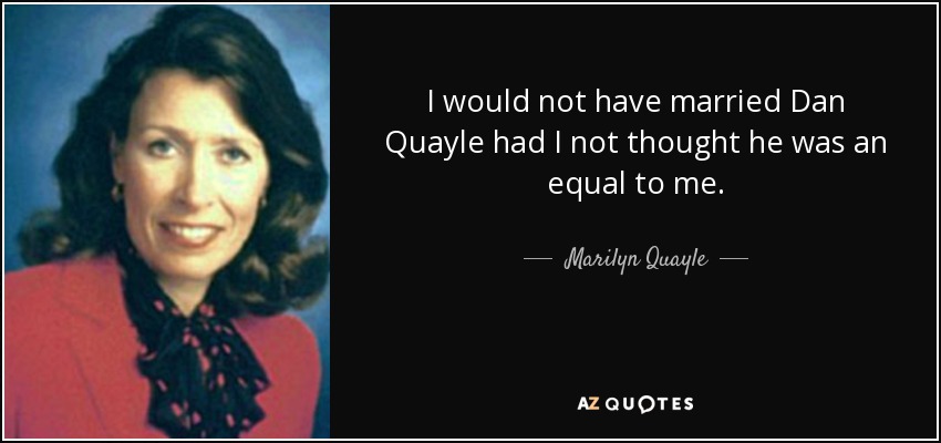 I would not have married Dan Quayle had I not thought he was an equal to me. - Marilyn Quayle