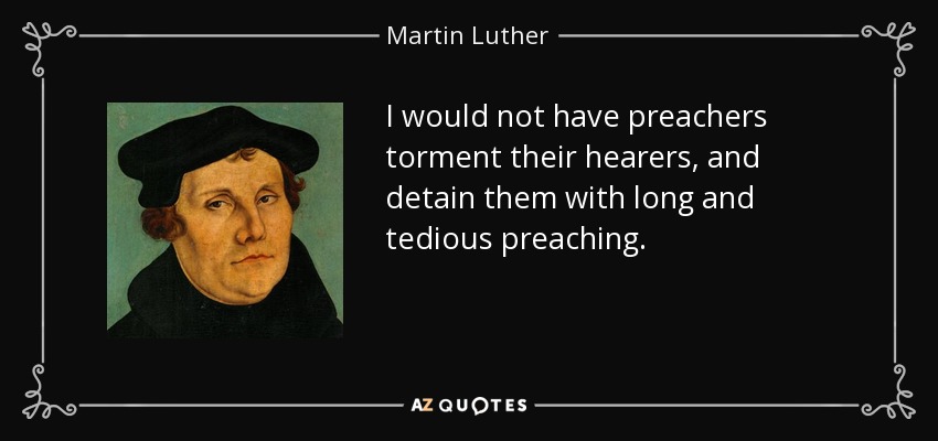 I would not have preachers torment their hearers, and detain them with long and tedious preaching. - Martin Luther