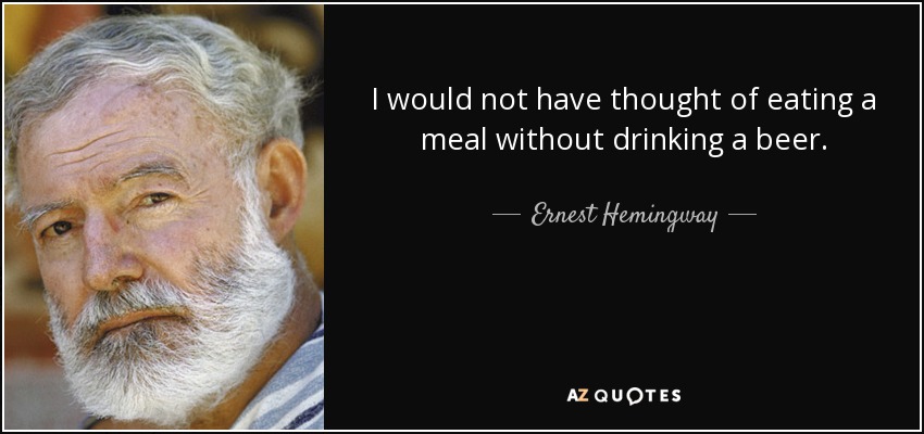 I would not have thought of eating a meal without drinking a beer. - Ernest Hemingway