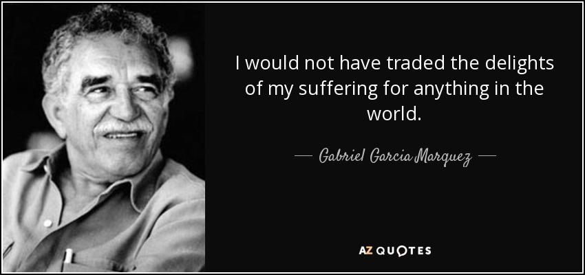 I would not have traded the delights of my suffering for anything in the world. - Gabriel Garcia Marquez