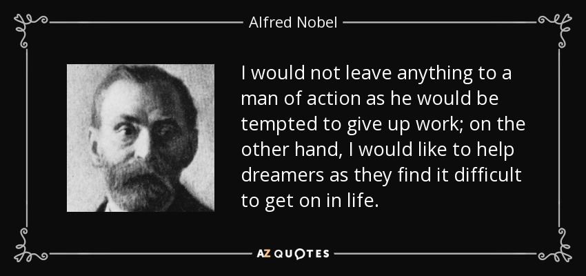 I would not leave anything to a man of action as he would be tempted to give up work; on the other hand, I would like to help dreamers as they find it difficult to get on in life. - Alfred Nobel