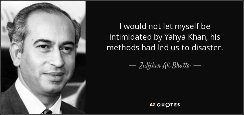 I would not let myself be intimidated by Yahya Khan, his methods had led us to disaster. - Zulfikar Ali Bhutto