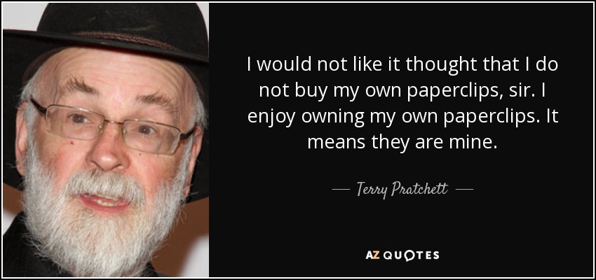 I would not like it thought that I do not buy my own paperclips, sir. I enjoy owning my own paperclips. It means they are mine. - Terry Pratchett