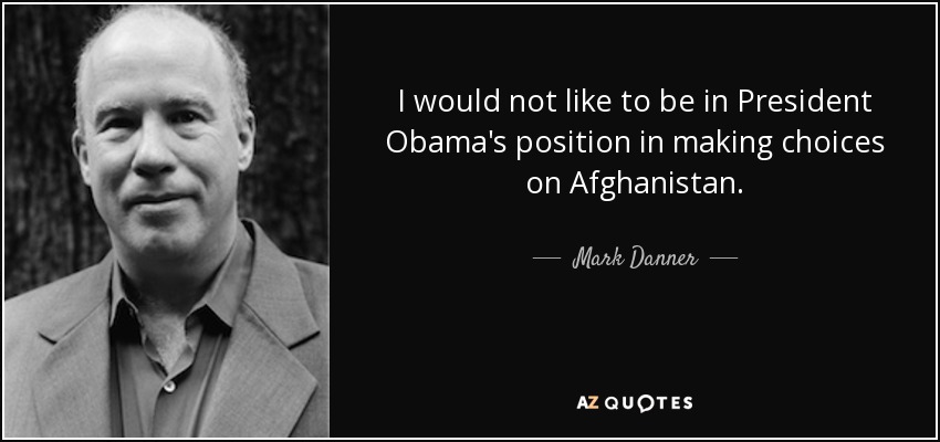 I would not like to be in President Obama's position in making choices on Afghanistan. - Mark Danner