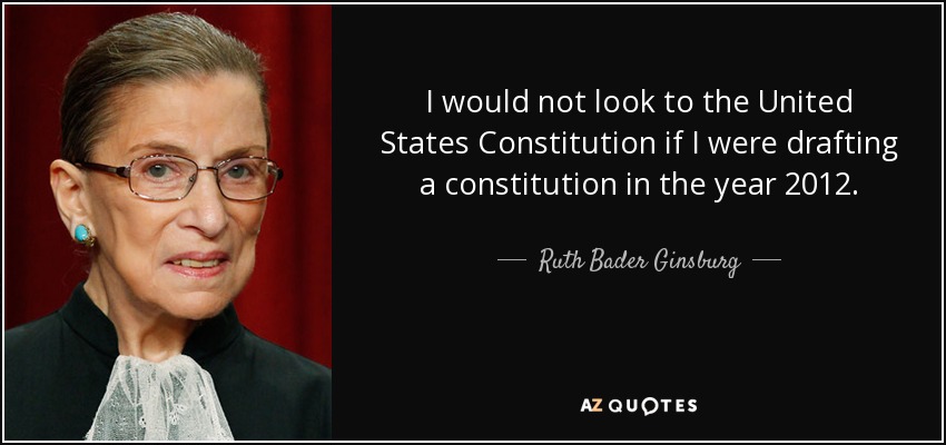 I would not look to the United States Constitution if I were drafting a constitution in the year 2012. - Ruth Bader Ginsburg