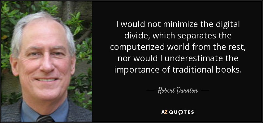 I would not minimize the digital divide, which separates the computerized world from the rest, nor would I underestimate the importance of traditional books. - Robert Darnton