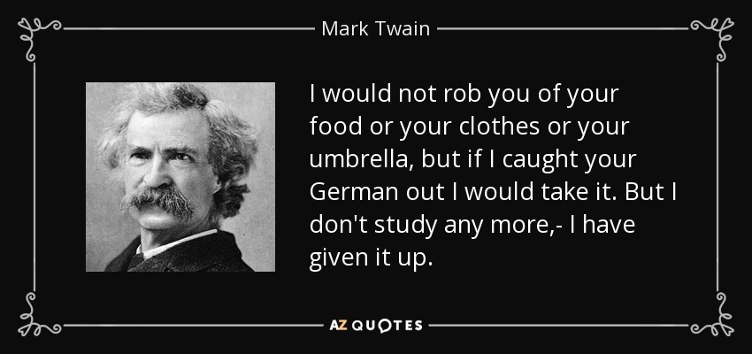 I would not rob you of your food or your clothes or your umbrella, but if I caught your German out I would take it. But I don't study any more,- I have given it up. - Mark Twain