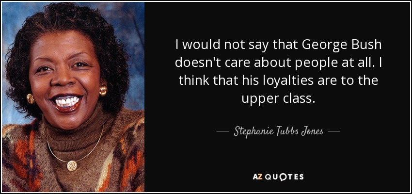 I would not say that George Bush doesn't care about people at all. I think that his loyalties are to the upper class. - Stephanie Tubbs Jones