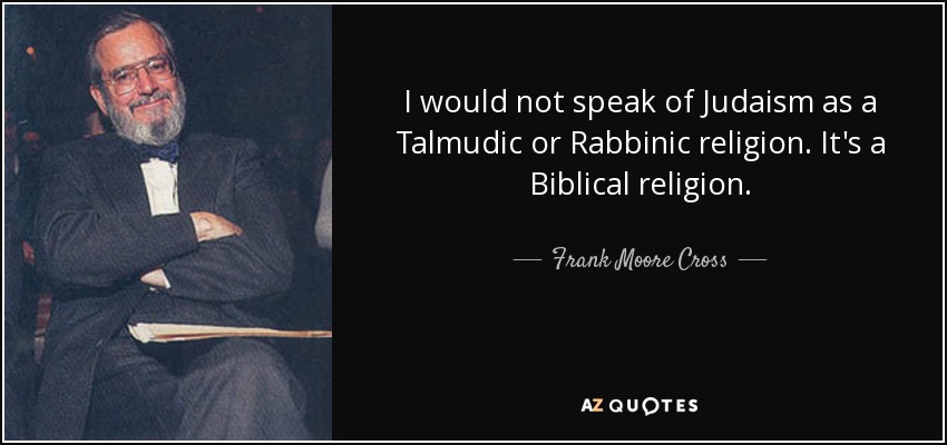 I would not speak of Judaism as a Talmudic or Rabbinic religion. It's a Biblical religion. - Frank Moore Cross