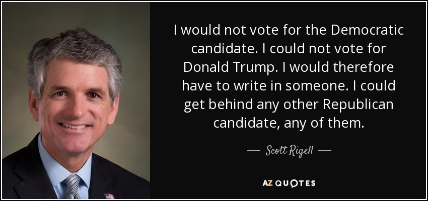 I would not vote for the Democratic candidate. I could not vote for Donald Trump. I would therefore have to write in someone. I could get behind any other Republican candidate, any of them. - Scott Rigell