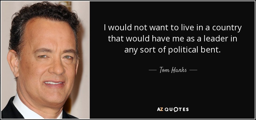 I would not want to live in a country that would have me as a leader in any sort of political bent. - Tom Hanks