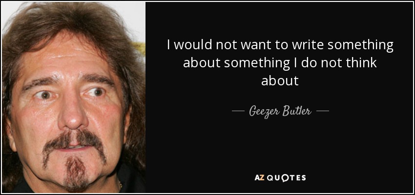 I would not want to write something about something I do not think about - Geezer Butler