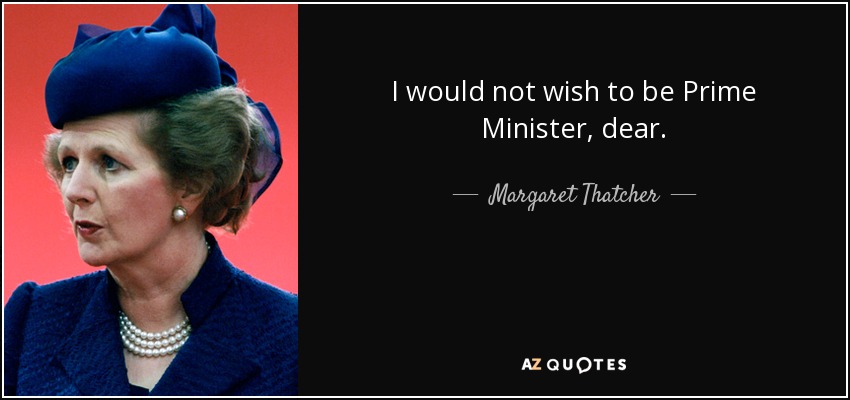 I would not wish to be Prime Minister, dear. - Margaret Thatcher