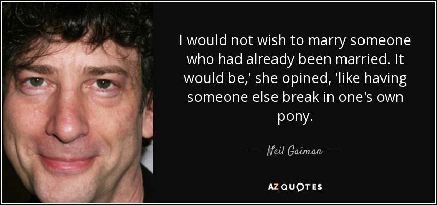 I would not wish to marry someone who had already been married. It would be,' she opined, 'like having someone else break in one's own pony. - Neil Gaiman