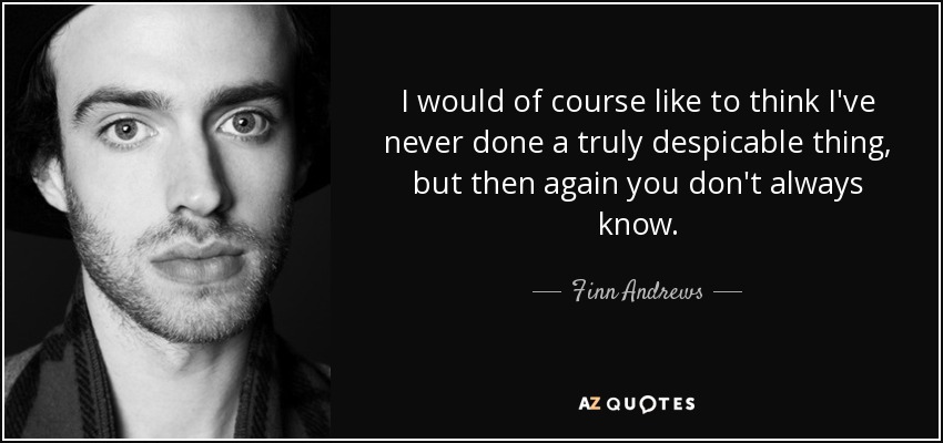 I would of course like to think I've never done a truly despicable thing, but then again you don't always know. - Finn Andrews