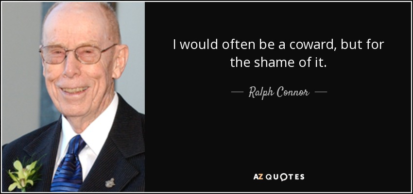 I would often be a coward, but for the shame of it. - Ralph Connor