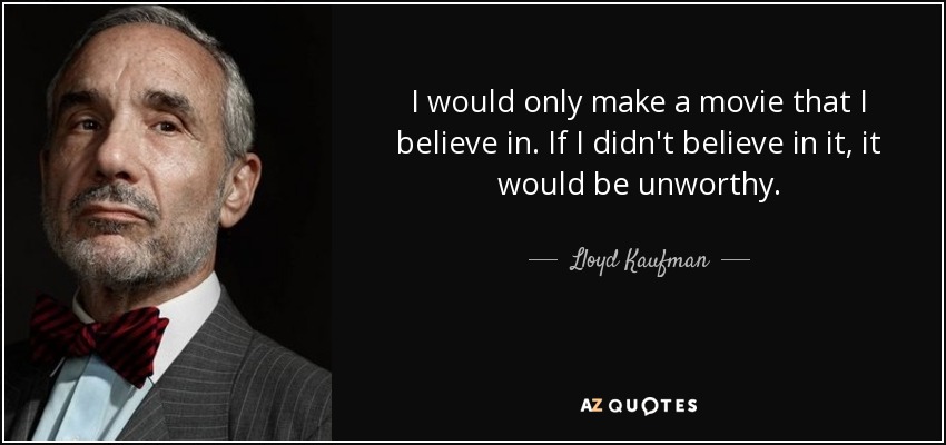 I would only make a movie that I believe in. If I didn't believe in it, it would be unworthy. - Lloyd Kaufman