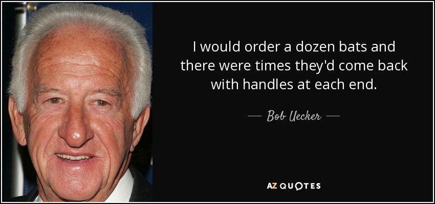 I would order a dozen bats and there were times they'd come back with handles at each end. - Bob Uecker