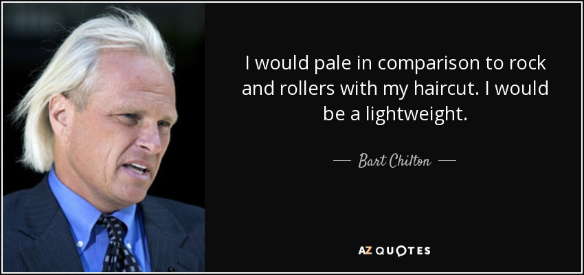 I would pale in comparison to rock and rollers with my haircut. I would be a lightweight. - Bart Chilton