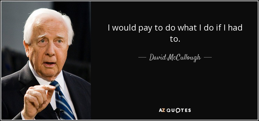 I would pay to do what I do if I had to. - David McCullough
