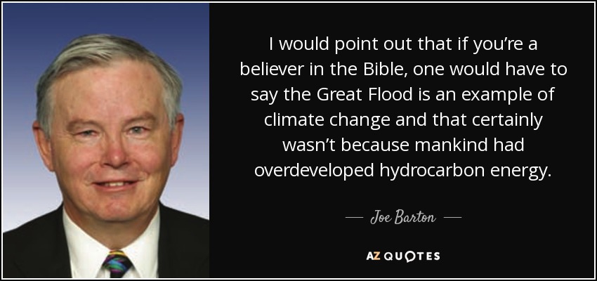 I would point out that if you’re a believer in the Bible, one would have to say the Great Flood is an example of climate change and that certainly wasn’t because mankind had overdeveloped hydrocarbon energy. - Joe Barton