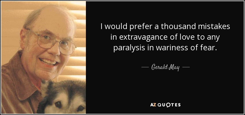 I would prefer a thousand mistakes in extravagance of love to any paralysis in wariness of fear. - Gerald May