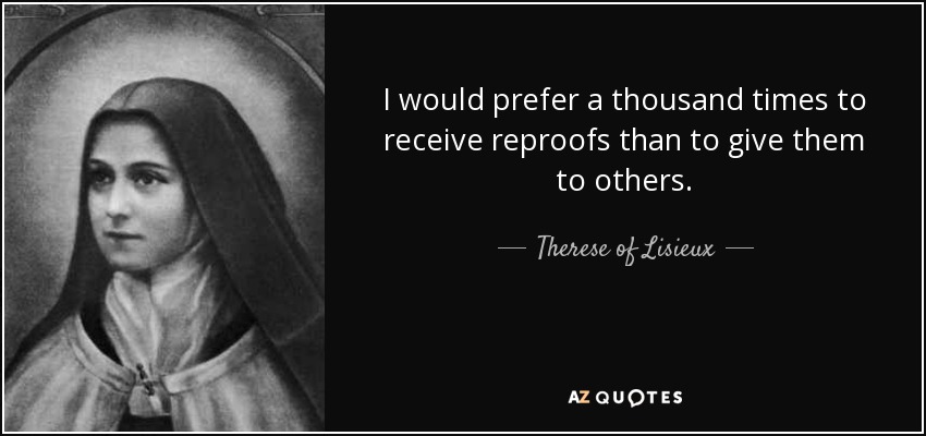 I would prefer a thousand times to receive reproofs than to give them to others. - Therese of Lisieux