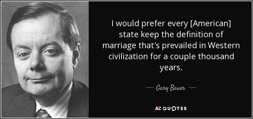 I would prefer every [American] state keep the definition of marriage that's prevailed in Western civilization for a couple thousand years. - Gary Bauer