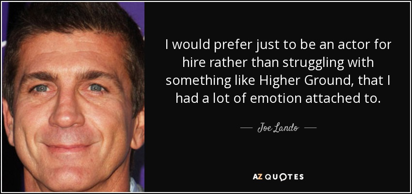 I would prefer just to be an actor for hire rather than struggling with something like Higher Ground, that I had a lot of emotion attached to. - Joe Lando