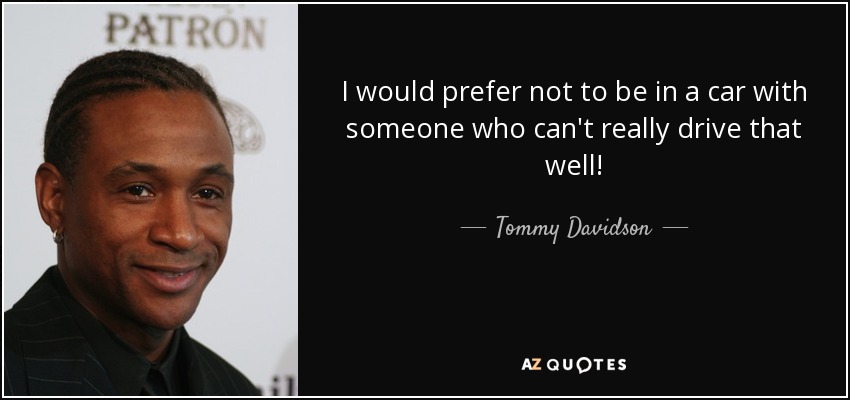I would prefer not to be in a car with someone who can't really drive that well! - Tommy Davidson