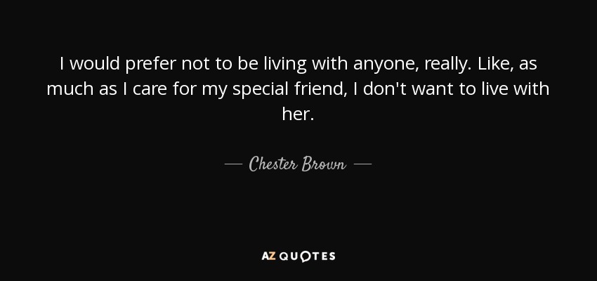 I would prefer not to be living with anyone, really. Like, as much as I care for my special friend, I don't want to live with her. - Chester Brown