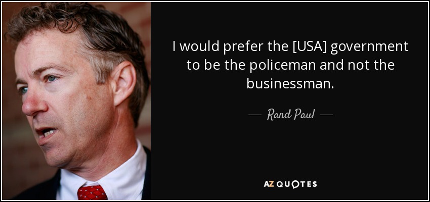 I would prefer the [USA] government to be the policeman and not the businessman. - Rand Paul
