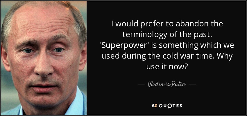 I would prefer to abandon the terminology of the past. 'Superpower' is something which we used during the cold war time. Why use it now? - Vladimir Putin
