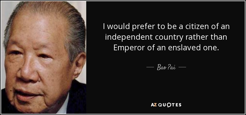 I would prefer to be a citizen of an independent country rather than Emperor of an enslaved one. - Bao ?ai