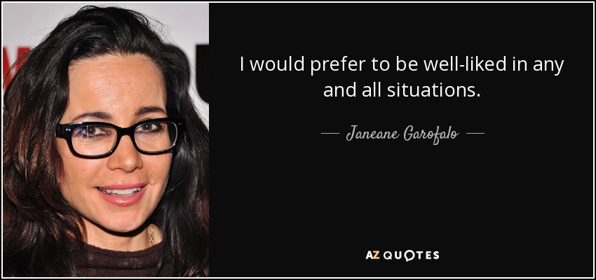 I would prefer to be well-liked in any and all situations. - Janeane Garofalo