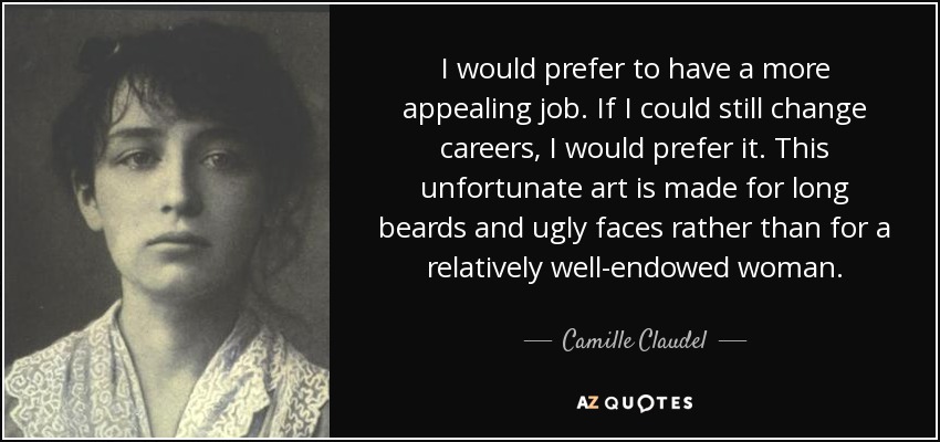 I would prefer to have a more appealing job. If I could still change careers, I would prefer it. This unfortunate art is made for long beards and ugly faces rather than for a relatively well-endowed woman. - Camille Claudel