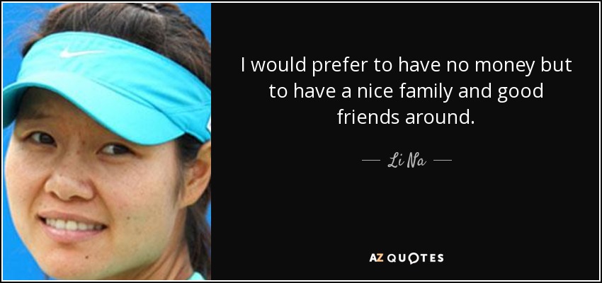 I would prefer to have no money but to have a nice family and good friends around. - Li Na