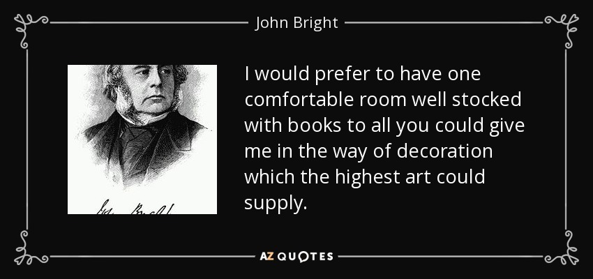 I would prefer to have one comfortable room well stocked with books to all you could give me in the way of decoration which the highest art could supply. - John Bright