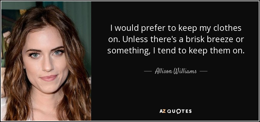 I would prefer to keep my clothes on. Unless there's a brisk breeze or something, I tend to keep them on. - Allison Williams